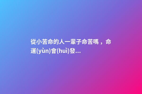 從小苦命的人一輩子命苦嗎，命運(yùn)會(huì)發(fā)生改變嗎